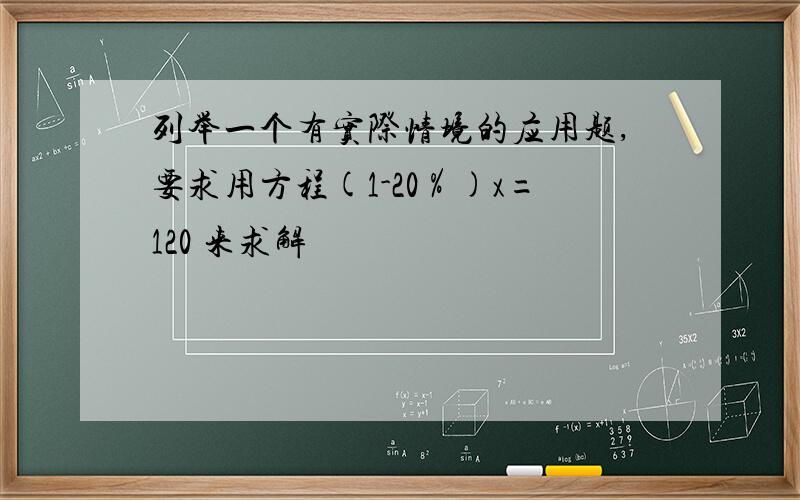 列举一个有实际情境的应用题,要求用方程(1-20％)x=120 来求解