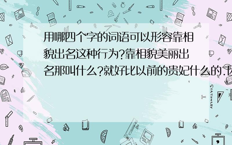 用哪四个字的词语可以形容靠相貌出名这种行为?靠相貌美丽出名那叫什么?就好比以前的贵妃什么的.因为长的漂亮就选为佳丽.这种行为用四个字的词语如何解释.