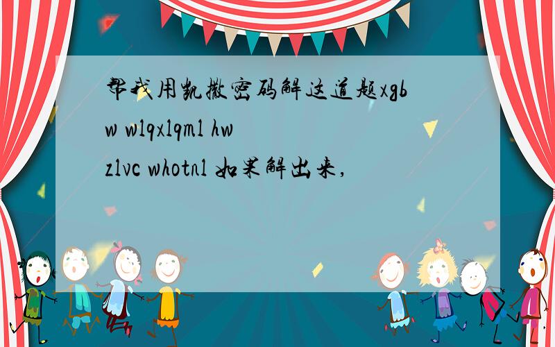 帮我用凯撒密码解这道题xgbw wlqxlqml hw zlvc whotnl 如果解出来,