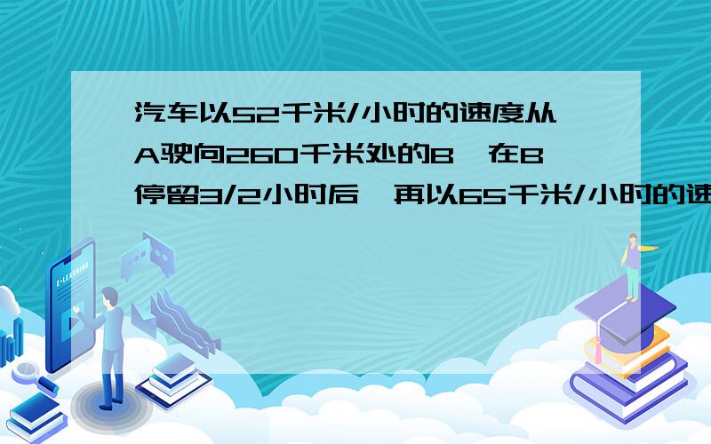 汽车以52千米/小时的速度从A驶向260千米处的B,在B停留3/2小时后,再以65千米/小时的速度返回A地秋将汽车离开A地后行走的路程s表示为时间t的函数