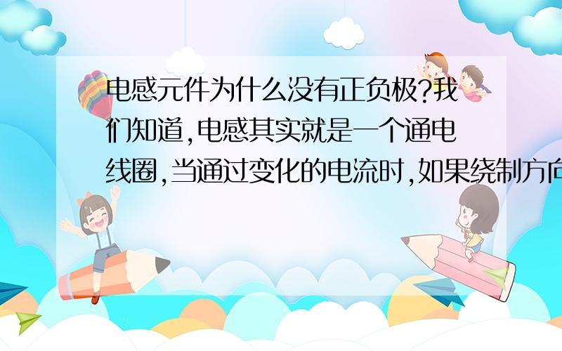 电感元件为什么没有正负极?我们知道,电感其实就是一个通电线圈,当通过变化的电流时,如果绕制方向不一样,那产生的电压方向不是也不一样吗?为什么电感没有正负极之分?