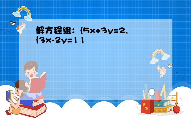 解方程组：{5x+3y=2,{3x-2y=11