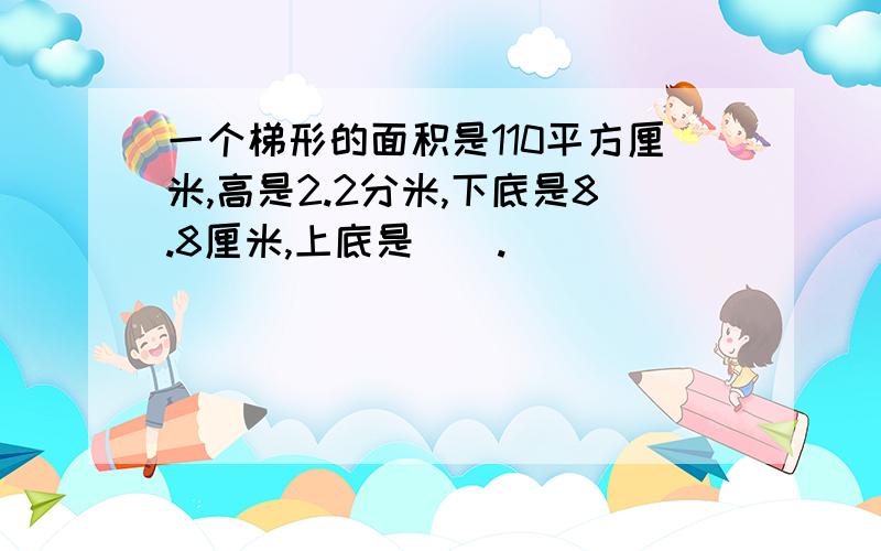 一个梯形的面积是110平方厘米,高是2.2分米,下底是8.8厘米,上底是（）.