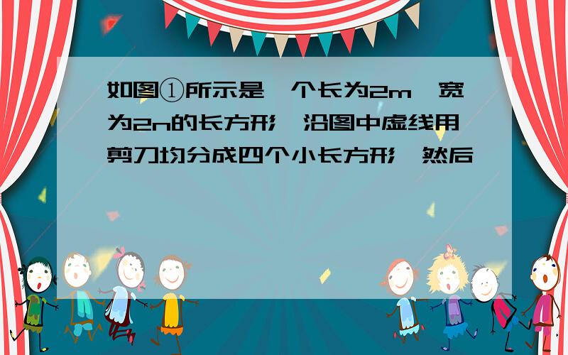 如图①所示是一个长为2m,宽为2n的长方形,沿图中虚线用剪刀均分成四个小长方形,然后