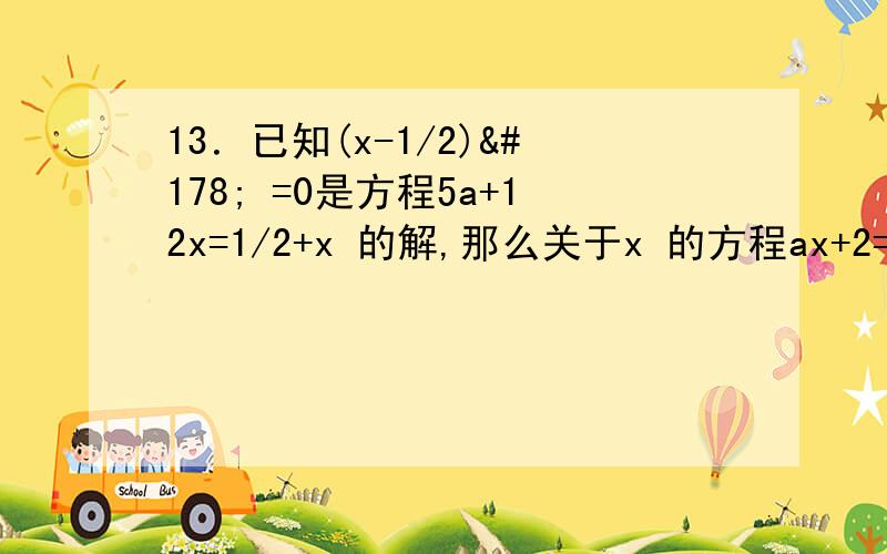 13．已知(x-1/2)² =0是方程5a+12x=1/2+x 的解,那么关于x 的方程ax+2=a(1-2x) 的解是多少?