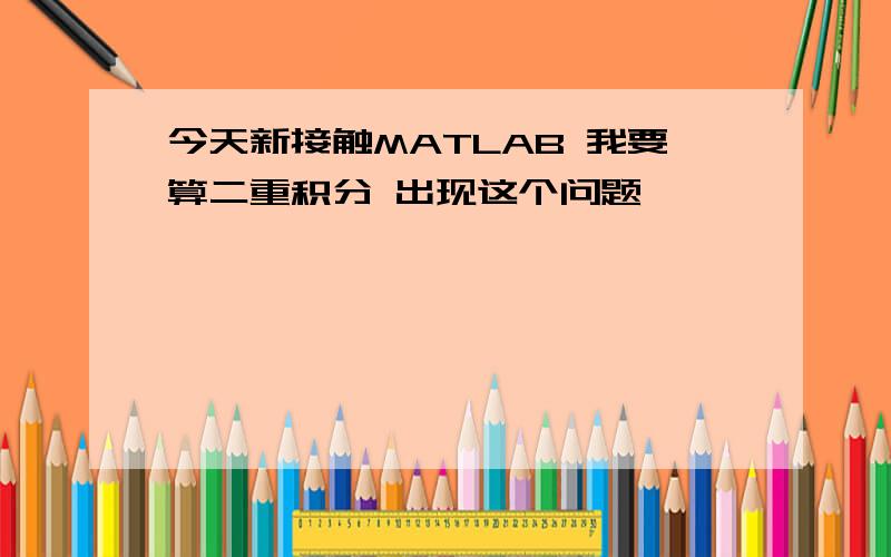 今天新接触MATLAB 我要算二重积分 出现这个问题