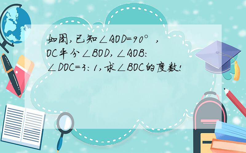 如图,已知∠AOD=90°,OC平分∠BOD,∠AOB：∠DOC=3：1,求∠BOC的度数!