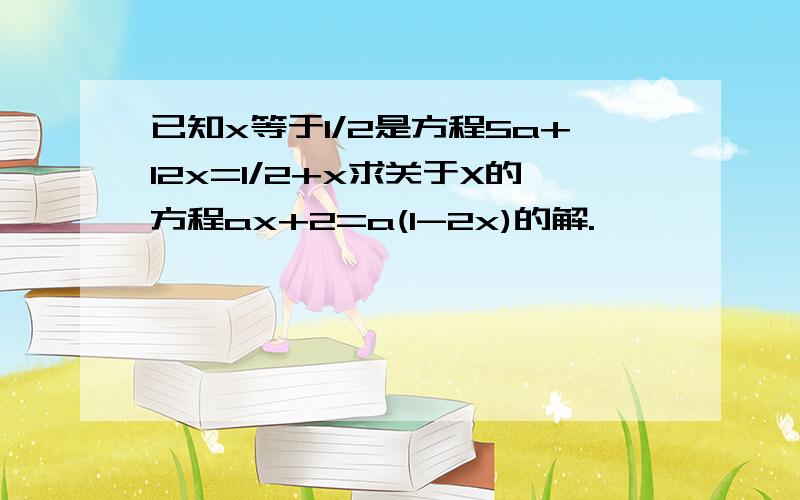 已知x等于1/2是方程5a+12x=1/2+x求关于X的方程ax+2=a(1-2x)的解.