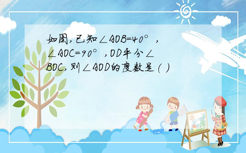 如图,已知∠AOB=40°,∠AOC=90°,OD平分∠BOC,则∠AOD的度数是( )