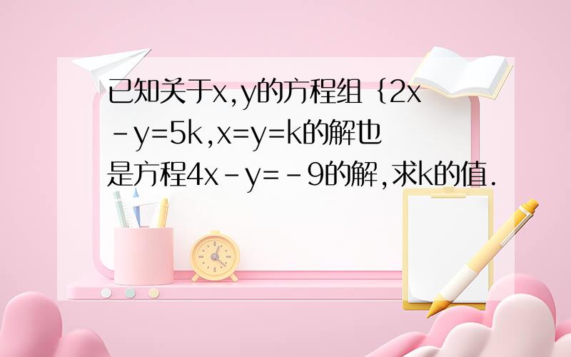已知关于x,y的方程组｛2x-y=5k,x=y=k的解也是方程4x-y=-9的解,求k的值.