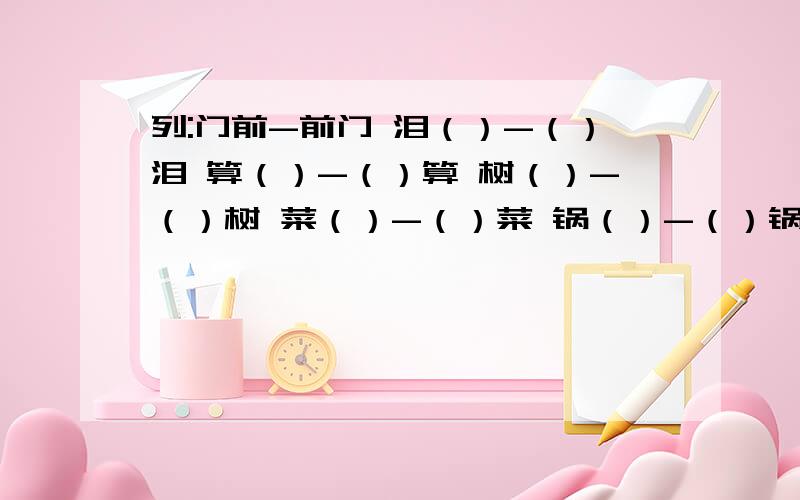 列:门前-前门 泪（）-（）泪 算（）-（）算 树（）-（）树 菜（）-（）菜 锅（）-（）锅 办（）-（）办