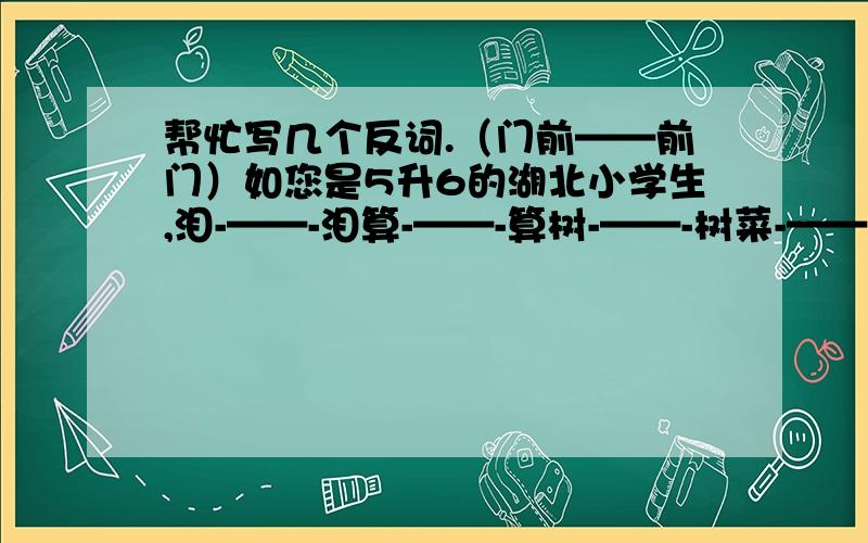 帮忙写几个反词.（门前——前门）如您是5升6的湖北小学生,泪-——-泪算-——-算树-——-树菜-——-菜锅-——-锅办-——办-