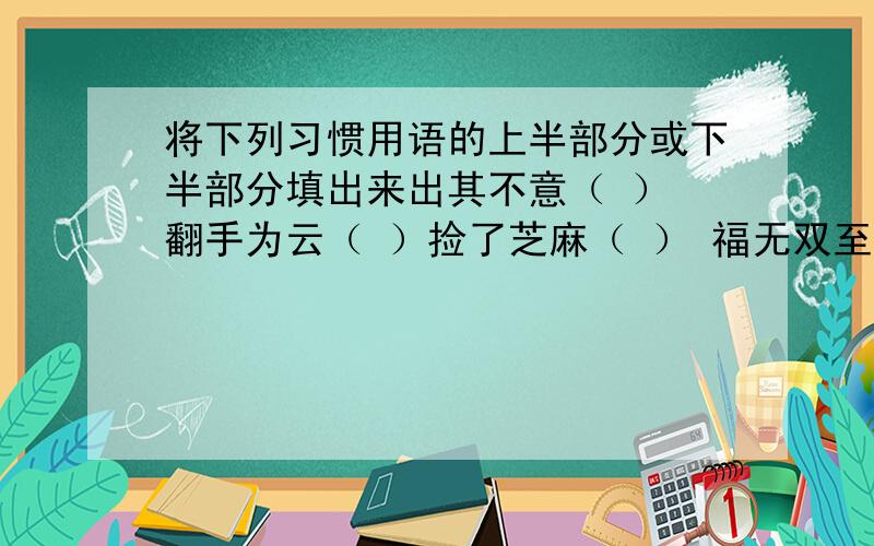 将下列习惯用语的上半部分或下半部分填出来出其不意（ ） 翻手为云（ ）捡了芝麻（ ） 福无双至（ ）（ ）一波又起 （ ）败事有余