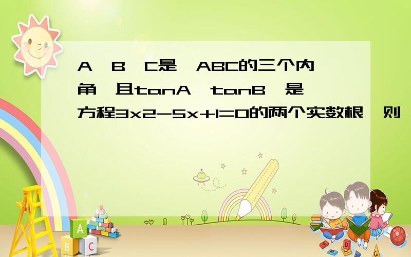 A,B,C是△ABC的三个内角,且tanA,tanB,是方程3x2-5x+1=0的两个实数根,则△ABC是什么三角形?高一数学