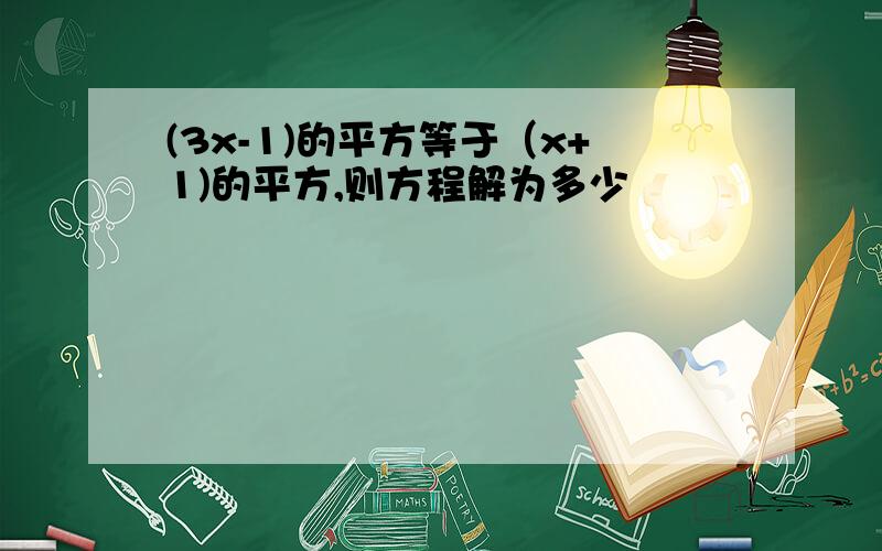 (3x-1)的平方等于（x+1)的平方,则方程解为多少