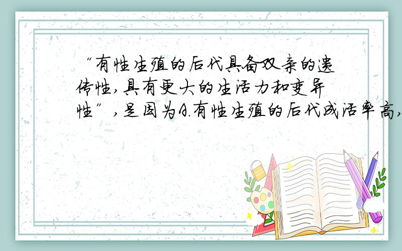 “有性生殖的后代具备双亲的遗传性,具有更大的生活力和变异性”,是因为A.有性生殖的后代成活率高,有利于在生存斗争中获胜B.有性生殖的后代具有变异性,对生物的个体生存有利C.有性生殖