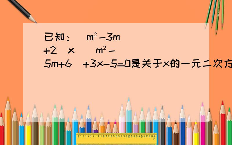 已知：（m²-3m+2）x^（m²-5m+6）+3x-5=0是关于x的一元二次方程,求m的值,并解此方程注：x^（m²-5m+6）→ m²-5m+6是x的平方
