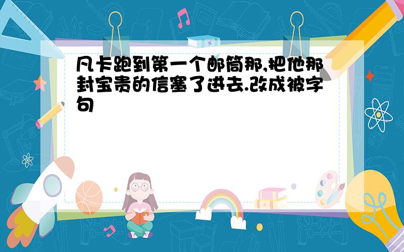 凡卡跑到第一个邮筒那,把他那封宝贵的信塞了进去.改成被字句