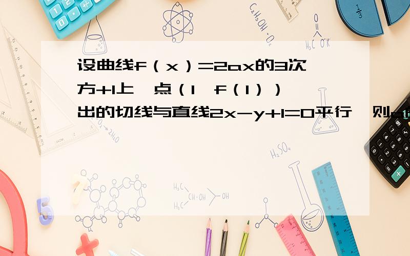 设曲线f（x）=2ax的3次方+1上一点（1,f（1））出的切线与直线2x-y+1=0平行,则a的值为A -1 B-1/2 C1/3 D2/3