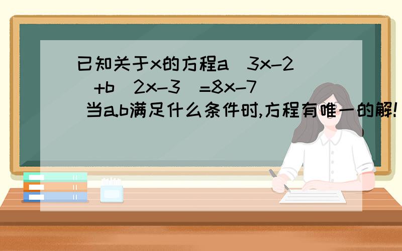 已知关于x的方程a（3x-2）+b（2x-3）=8x-7 当a.b满足什么条件时,方程有唯一的解!