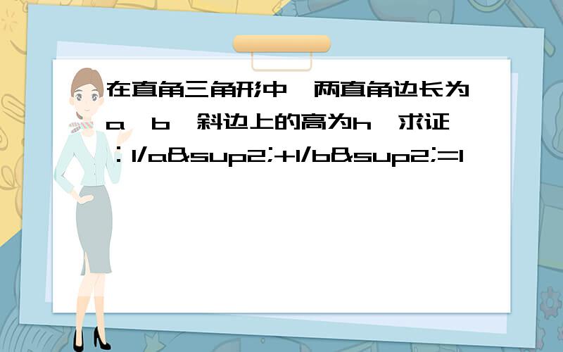 在直角三角形中,两直角边长为a、b,斜边上的高为h,求证：1/a²+1/b²=1