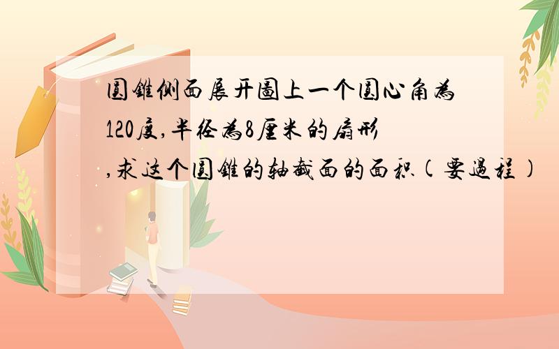 圆锥侧面展开图上一个圆心角为120度,半径为8厘米的扇形,求这个圆锥的轴截面的面积(要过程)