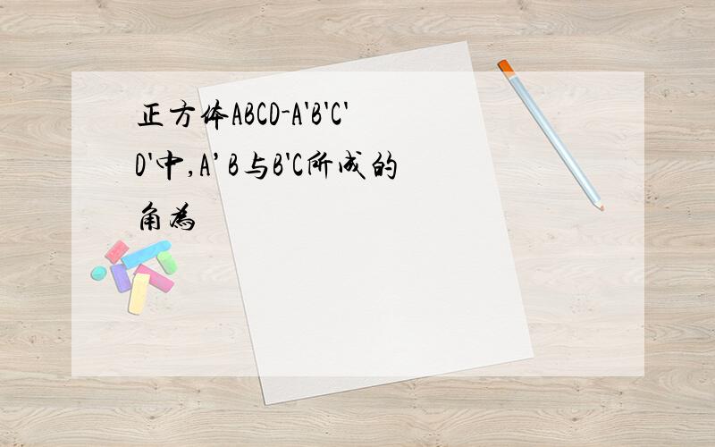 正方体ABCD-A'B'C'D'中,A’B与B'C所成的角为