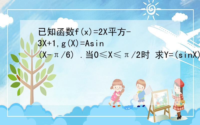 已知函数f(x)=2X平方-3X+1,g(X)=Asin(X-π/6) .当0≤X≤π/2时 求Y=(sinX)的最大值