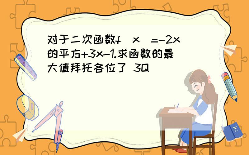 对于二次函数f(x)=-2x的平方+3x-1.求函数的最大值拜托各位了 3Q