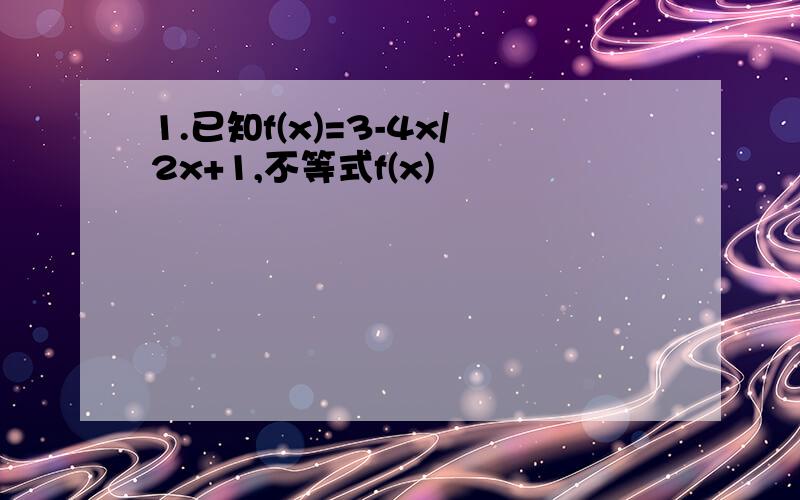 1.已知f(x)=3-4x/2x+1,不等式f(x)