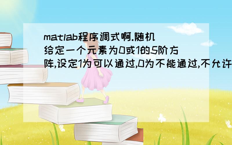 matlab程序调式啊.随机给定一个元素为0或1的5阶方阵,设定1为可以通过,0为不能通过,不允许走斜线,给出一条从左下角进入矩阵,从右上角走出矩阵的路线.如找不到此路线,则重新给定方阵function