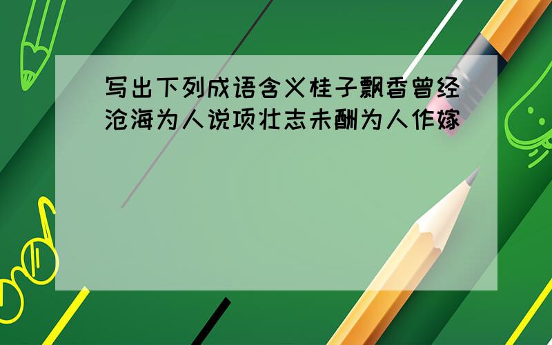 写出下列成语含义桂子飘香曾经沧海为人说项壮志未酬为人作嫁