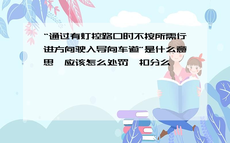 “通过有灯控路口时不按所需行进方向驶入导向车道”是什么意思,应该怎么处罚,扣分么