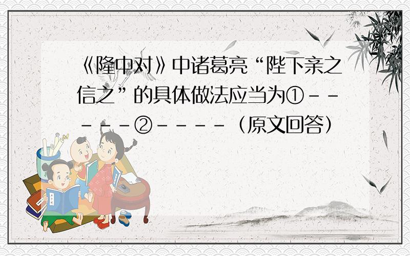 《隆中对》中诸葛亮“陛下亲之信之”的具体做法应当为①-----②----（原文回答）