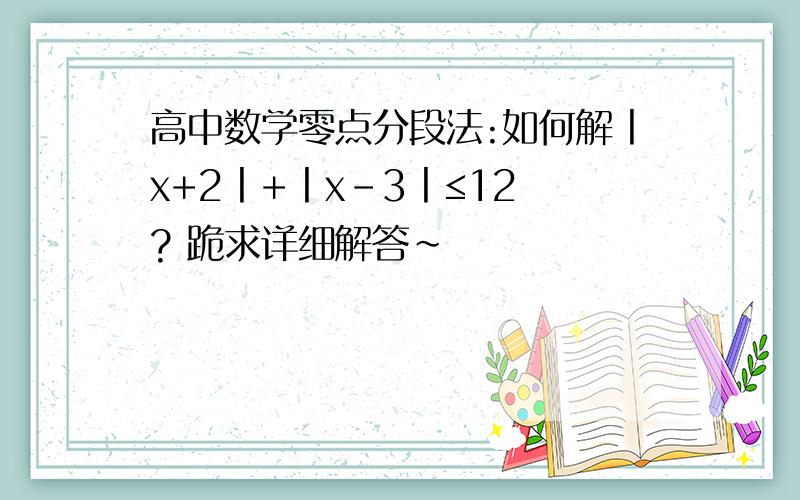 高中数学零点分段法:如何解丨x+2丨+丨x-3丨≤12 ? 跪求详细解答~