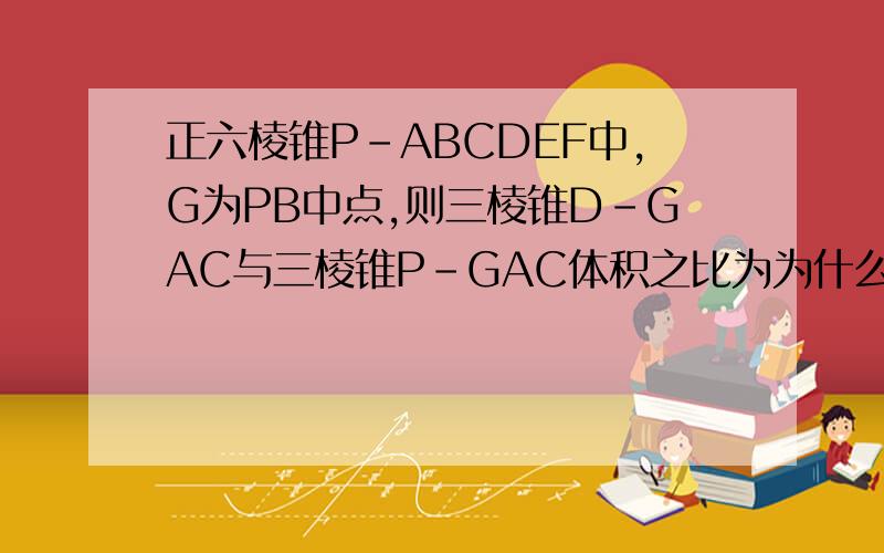 正六棱锥P-ABCDEF中,G为PB中点,则三棱锥D-GAC与三棱锥P-GAC体积之比为为什么V D-GAC/V A-GAC=DH/BD?为什么V D-GAC/V B-GAC=DH/BD?