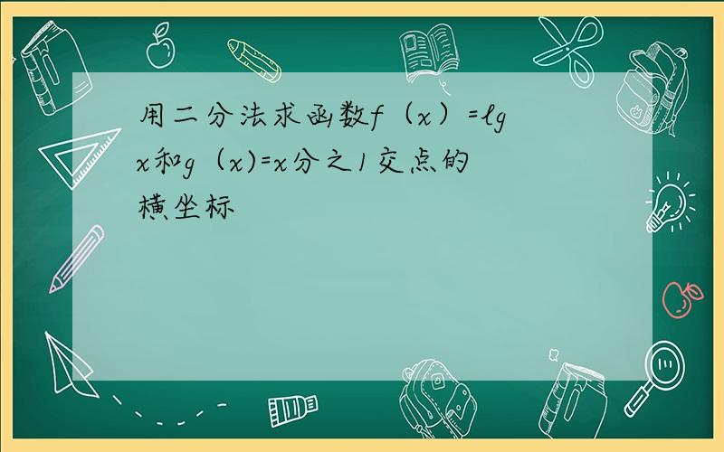 用二分法求函数f（x）=lgx和g（x)=x分之1交点的横坐标