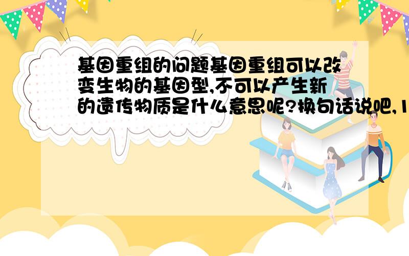 基因重组的问题基因重组可以改变生物的基因型,不可以产生新的遗传物质是什么意思呢?换句话说吧,1.从类人猿进化到人是基因重组的结果还是基因突变的结果?2.是不是原始基因的来源决定