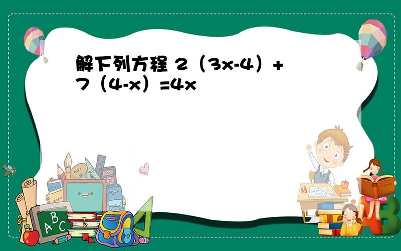 解下列方程 2（3x-4）+7（4-x）=4x