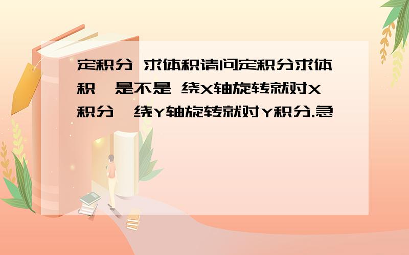 定积分 求体积请问定积分求体积,是不是 绕X轴旋转就对X积分,绕Y轴旋转就对Y积分.急,