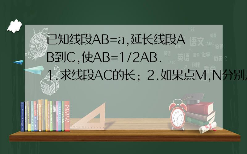 已知线段AB=a,延长线段AB到C,使AB=1/2AB.1.求线段AC的长；2.如果点M,N分别是线段AB,BC的中点,求MN的长.（ 两个小题都要写过程,就是因为所以这样的.）