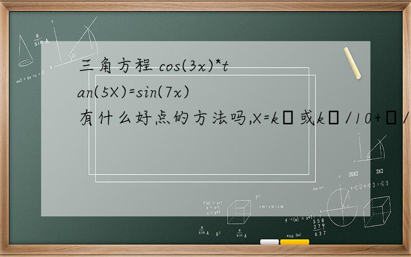 三角方程 cos(3x)*tan(5X)=sin(7x)有什么好点的方法吗,X=kπ或kπ/10+π/20)x=kπ/2 或 π/20+kπ/10 x≠π/10+kπ/5 都明白,最后kπ/10+π/20 也明白了,但是 x=kπ/2为什么后面变成了X=kπ呢,这跟 x≠π/10+kπ/5有关吗,