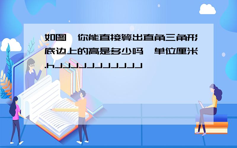 如图,你能直接算出直角三角形底边上的高是多少吗,单位厘米.hJJJJJJJJJJJ