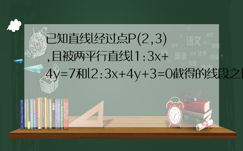 已知直线l经过点P(2,3),且被两平行直线l1:3x+4y=7和l2:3x+4y+3=0截得的线段之长为根号5,求直线l的方程.