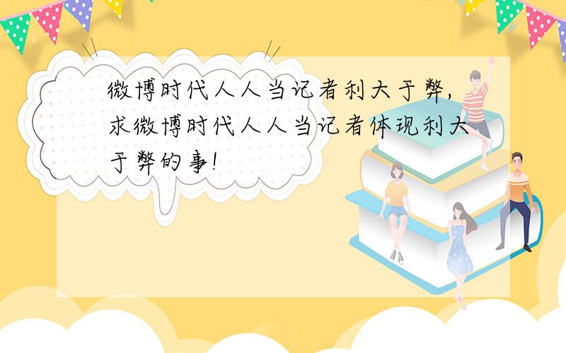 微博时代人人当记者利大于弊,求微博时代人人当记者体现利大于弊的事!