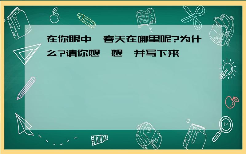 在你眼中,春天在哪里呢?为什么?请你想一想,并写下来