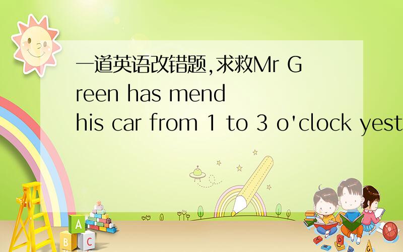 一道英语改错题,求救Mr Green has mend his car from 1 to 3 o'clock yesterday afternoon.has 是A mend 是B from 是C yesterday afternoon是 D改错,只能改一个啊,不是A和B一起改了还有什么改法