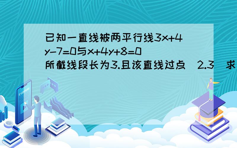 已知一直线被两平行线3x+4y-7=0与x+4y+8=0所截线段长为3.且该直线过点（2.3）求直线方程