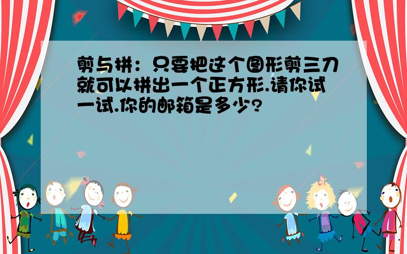 剪与拼：只要把这个图形剪三刀就可以拼出一个正方形.请你试一试.你的邮箱是多少?