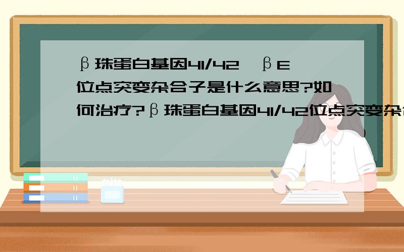 β珠蛋白基因41/42,βE位点突变杂合子是什么意思?如何治疗?β珠蛋白基因41/42位点突变杂合子是什么意思？如何治疗？